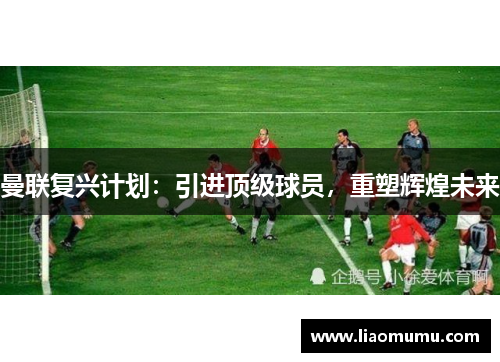 曼联复兴计划：引进顶级球员，重塑辉煌未来