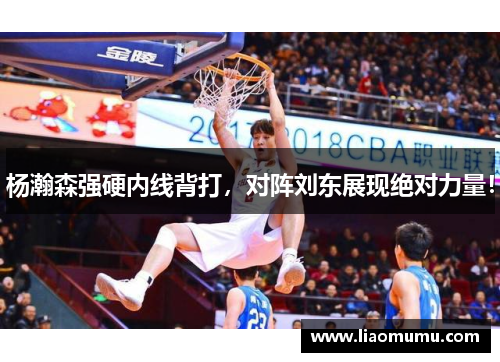 杨瀚森强硬内线背打，对阵刘东展现绝对力量！